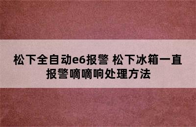 松下全自动e6报警 松下冰箱一直报警嘀嘀响处理方法